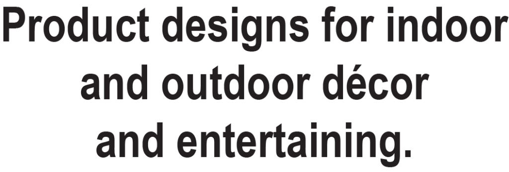Product designs for indoor and outdoor décor and entertaining.
